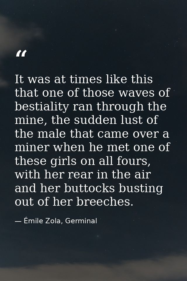 It was at times like this that one of those waves of bestiality ran through the mine, the sudden lust of the male that c — Émile Zola, Germinal