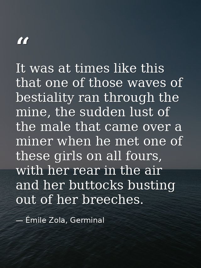 It was at times like this that one of those waves of bestiality ran through the mine, the sudden lust of the male that c — Émile Zola, Germinal