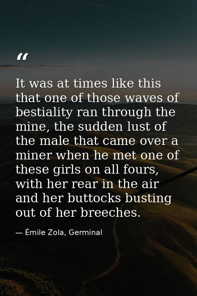 It was at times like this that one of those waves of bestiality ran through the mine, the sudden lust of the male that c — Émile Zola, Germinal