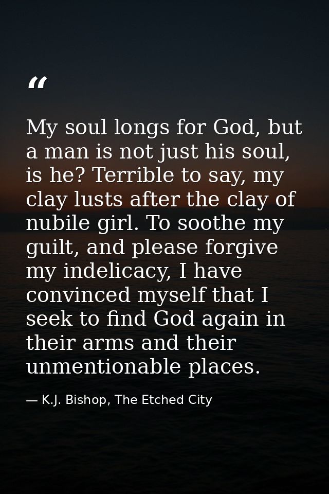 My soul longs for God, but a man is not just his soul, is he? Terrible to say, my clay lusts after the clay of nubile gi — K.J. Bishop, The Etched City