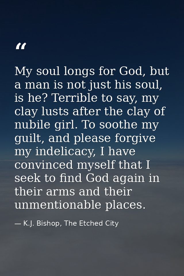 My soul longs for God, but a man is not just his soul, is he? Terrible to say, my clay lusts after the clay of nubile gi — K.J. Bishop, The Etched City