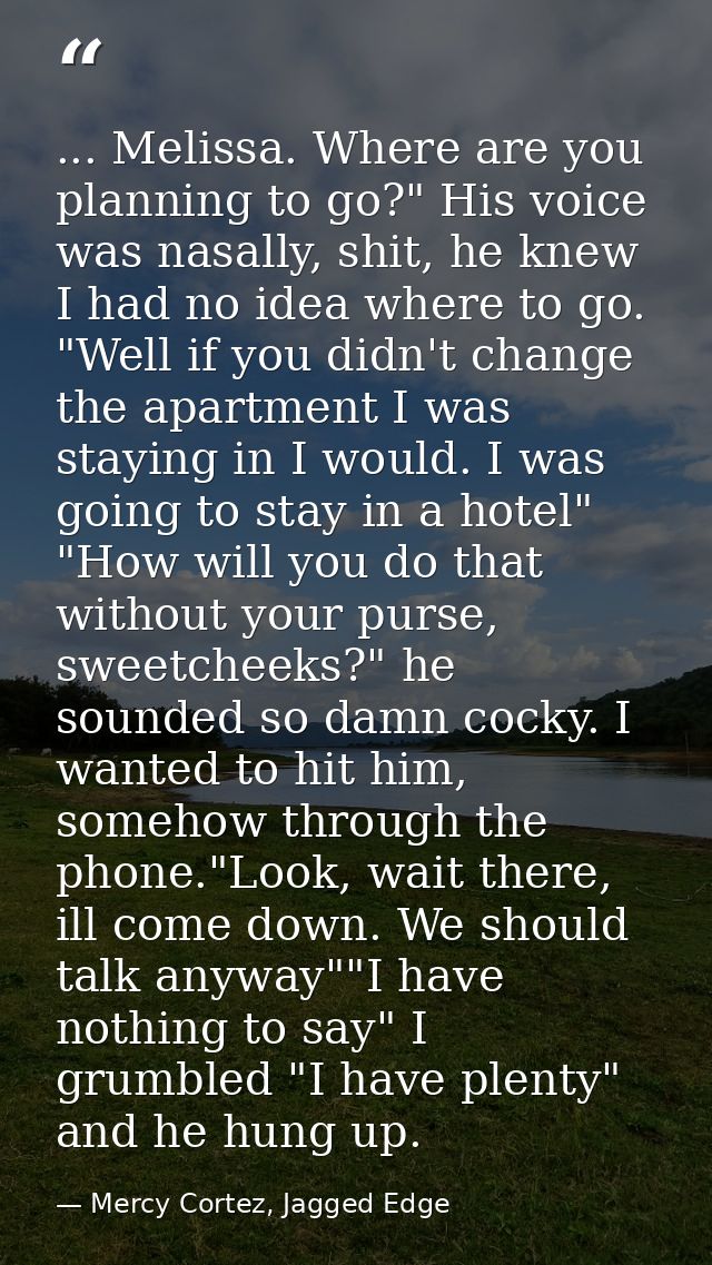 ... Melissa. Where are you planning to go?" His voice was nasally, shit, he knew I had no idea where to go. "Well if you — Mercy Cortez, Jagged Edge