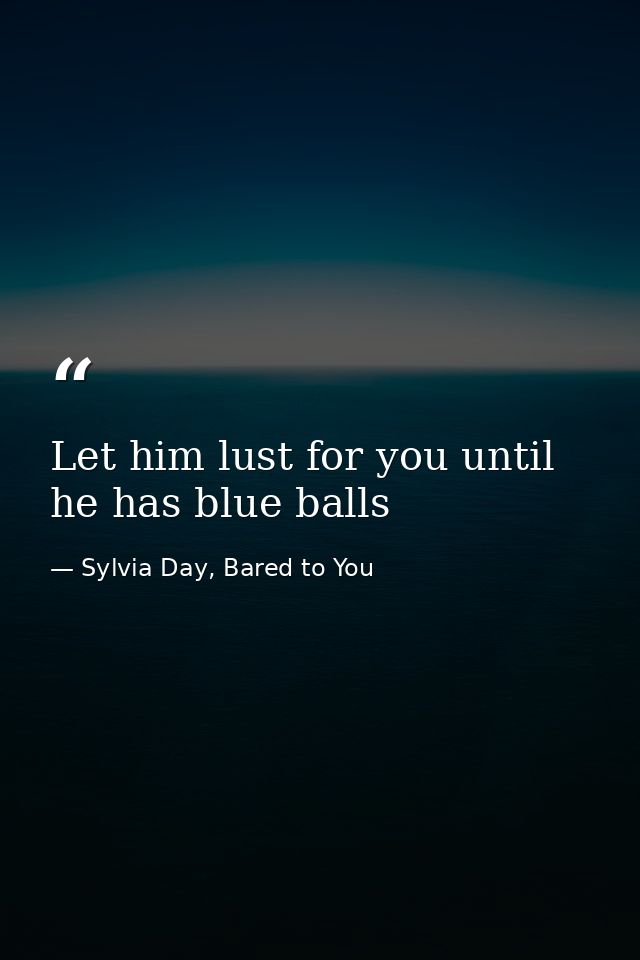 Let him lust for you until he has blue balls — Sylvia Day, Bared to You