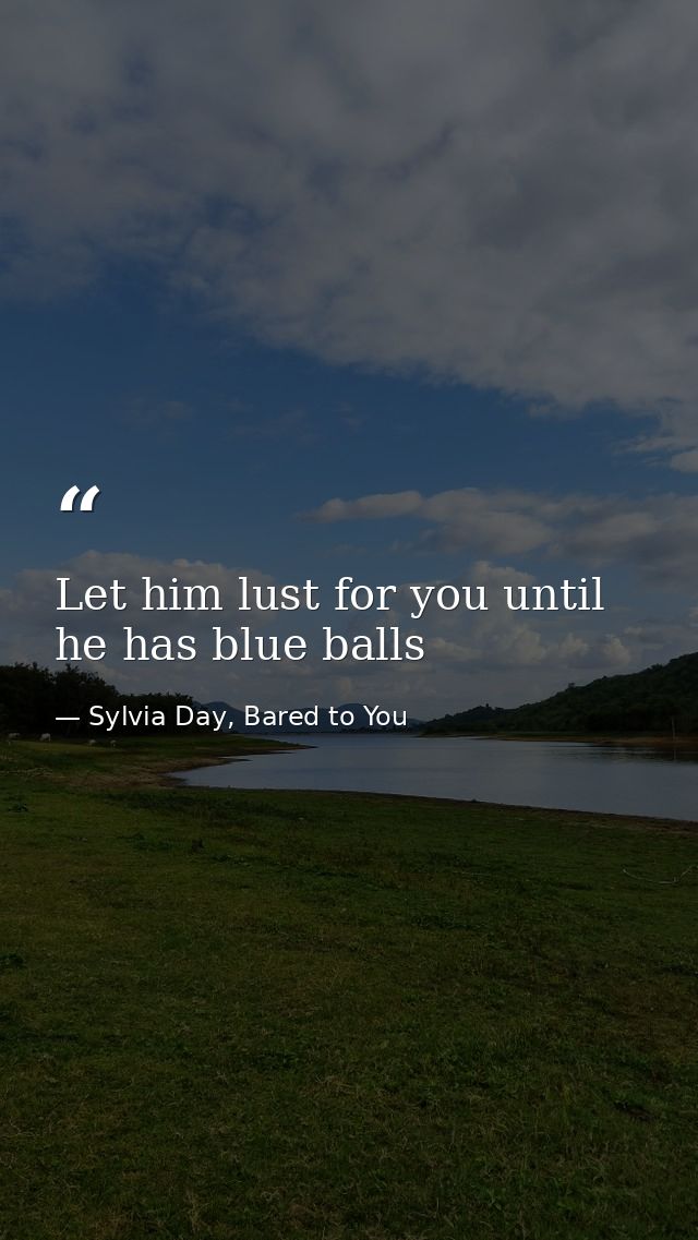 Let him lust for you until he has blue balls — Sylvia Day, Bared to You