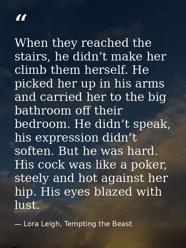 When they reached the stairs, he didn’t make her climb them herself. He picked her up in his arms and carried her to the — Lora Leigh, Tempting the Beast
