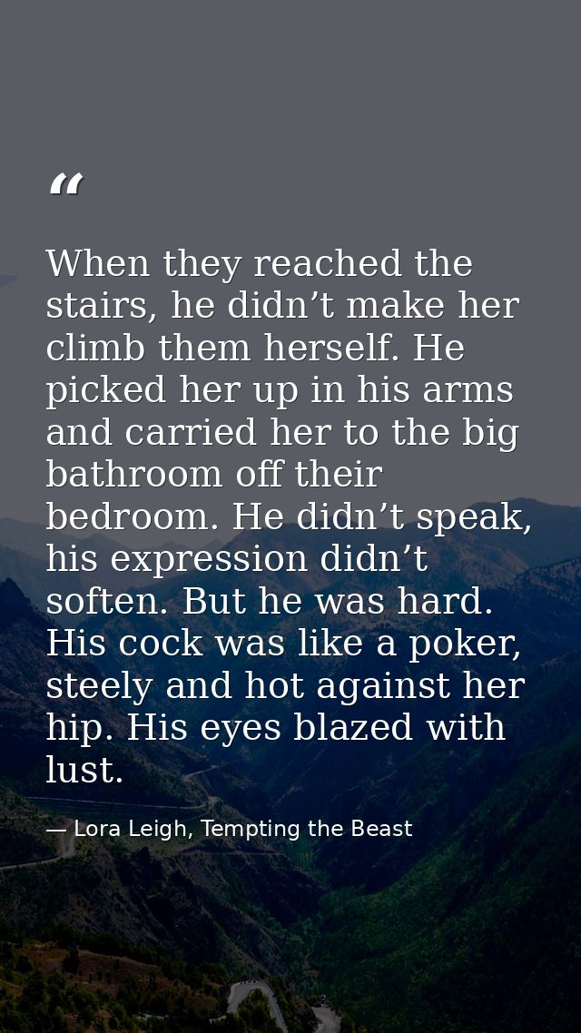 When they reached the stairs, he didn’t make her climb them herself. He picked her up in his arms and carried her to the — Lora Leigh, Tempting the Beast