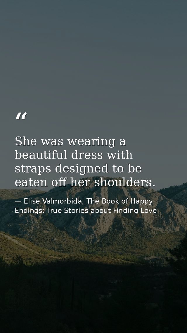 She was wearing a beautiful dress with straps designed to be eaten off her shoulders. — Elise Valmorbida, The Book of Happy Endings: True Stories about Finding Love