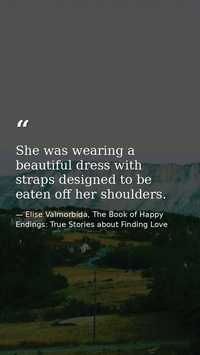 She was wearing a beautiful dress with straps designed to be eaten off her shoulders. — Elise Valmorbida, The Book of Happy Endings: True Stories about Finding Love