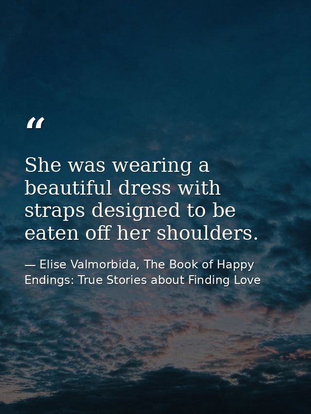 She was wearing a beautiful dress with straps designed to be eaten off her shoulders. — Elise Valmorbida, The Book of Happy Endings: True Stories about Finding Love