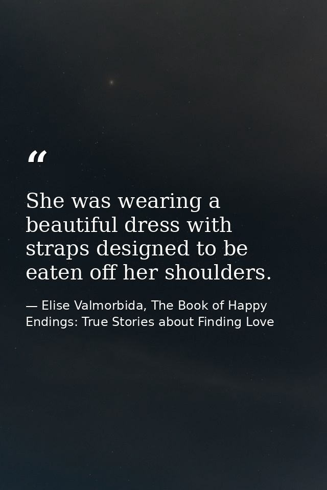 She was wearing a beautiful dress with straps designed to be eaten off her shoulders. — Elise Valmorbida, The Book of Happy Endings: True Stories about Finding Love