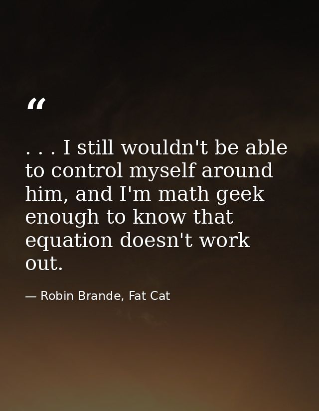 . . . I still wouldn't be able to control myself around him, and I'm math geek enough to know that equation doesn't work — Robin Brande, Fat Cat