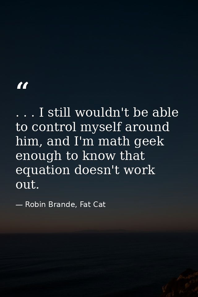 . . . I still wouldn't be able to control myself around him, and I'm math geek enough to know that equation doesn't work — Robin Brande, Fat Cat