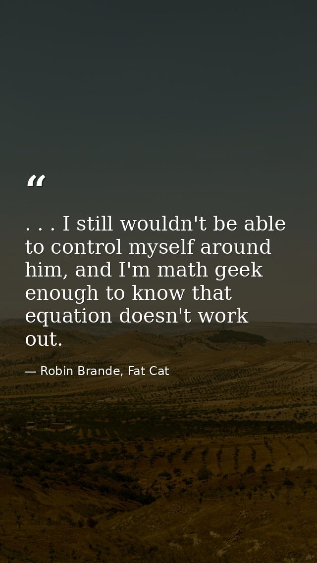. . . I still wouldn't be able to control myself around him, and I'm math geek enough to know that equation doesn't work — Robin Brande, Fat Cat