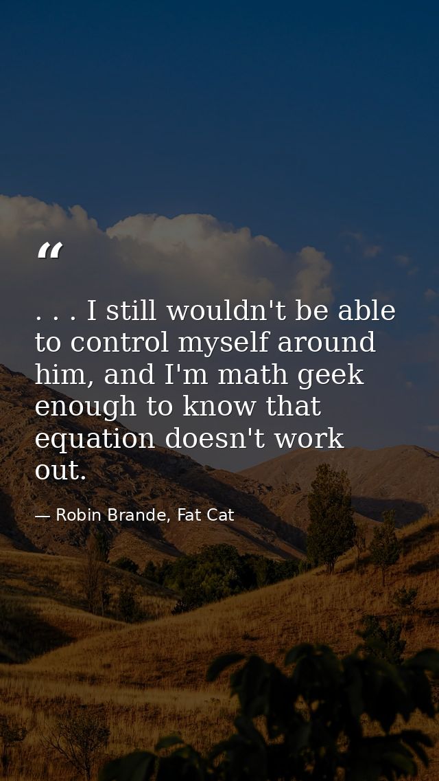 . . . I still wouldn't be able to control myself around him, and I'm math geek enough to know that equation doesn't work — Robin Brande, Fat Cat