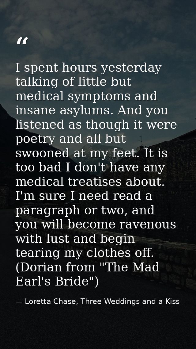 I spent hours yesterday talking of little but medical symptoms and insane asylums. And you listened as though it were po — Loretta Chase, Three Weddings and a Kiss