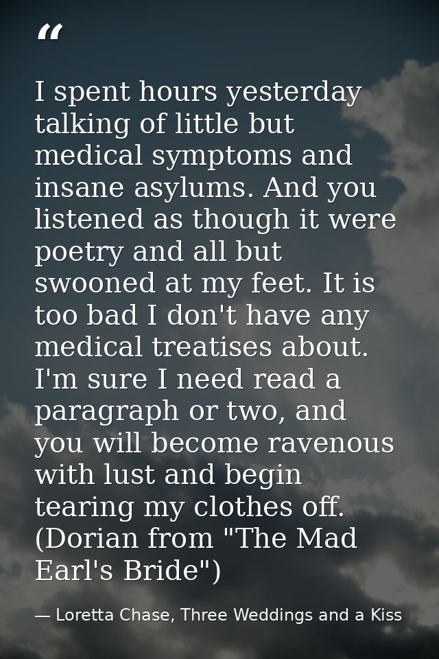 I spent hours yesterday talking of little but medical symptoms and insane asylums. And you listened as though it were po — Loretta Chase, Three Weddings and a Kiss