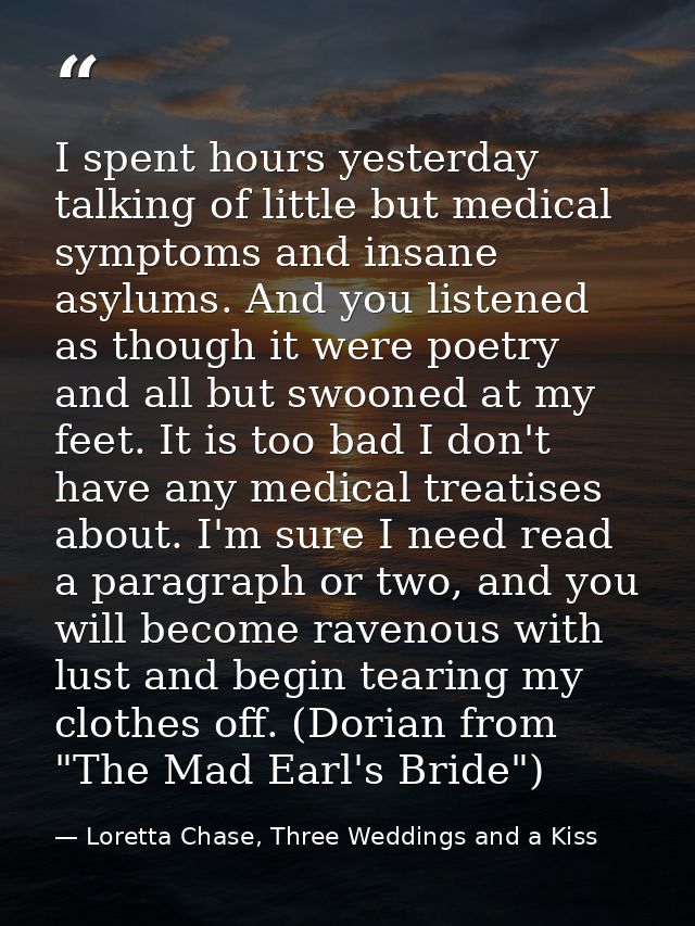 I spent hours yesterday talking of little but medical symptoms and insane asylums. And you listened as though it were po — Loretta Chase, Three Weddings and a Kiss
