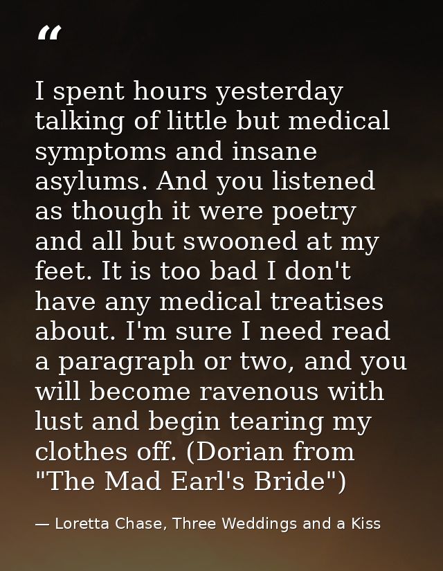 I spent hours yesterday talking of little but medical symptoms and insane asylums. And you listened as though it were po — Loretta Chase, Three Weddings and a Kiss