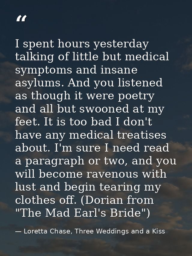 I spent hours yesterday talking of little but medical symptoms and insane asylums. And you listened as though it were po — Loretta Chase, Three Weddings and a Kiss