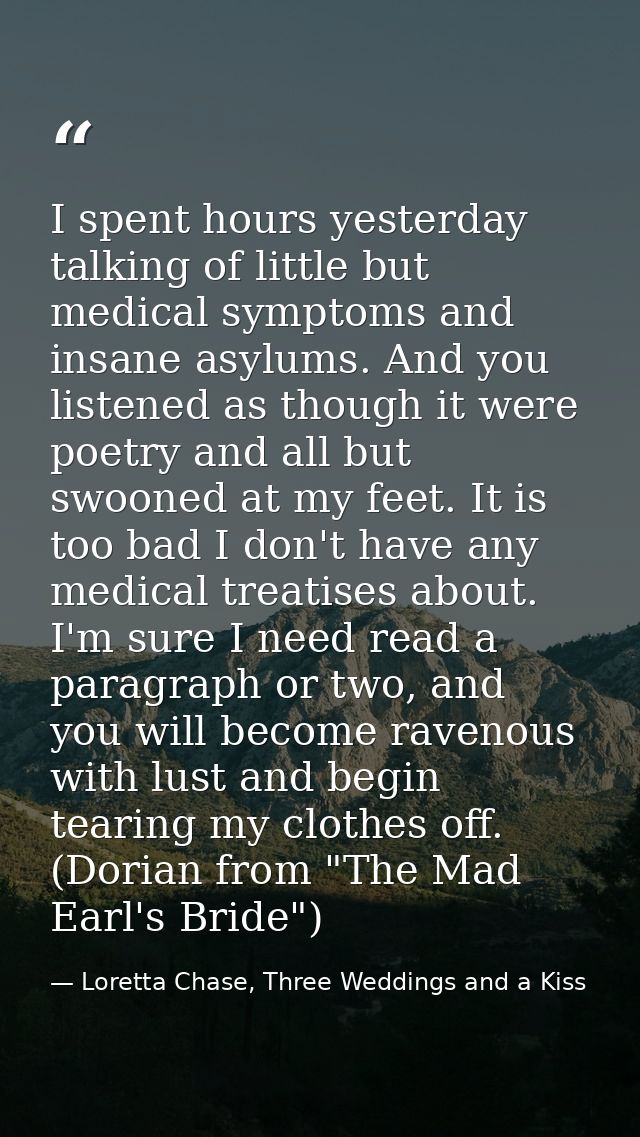 I spent hours yesterday talking of little but medical symptoms and insane asylums. And you listened as though it were po — Loretta Chase, Three Weddings and a Kiss