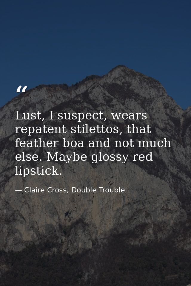 Lust, I suspect, wears repatent stilettos, that feather boa and not much else. Maybe glossy red lipstick. — Claire Cross, Double Trouble