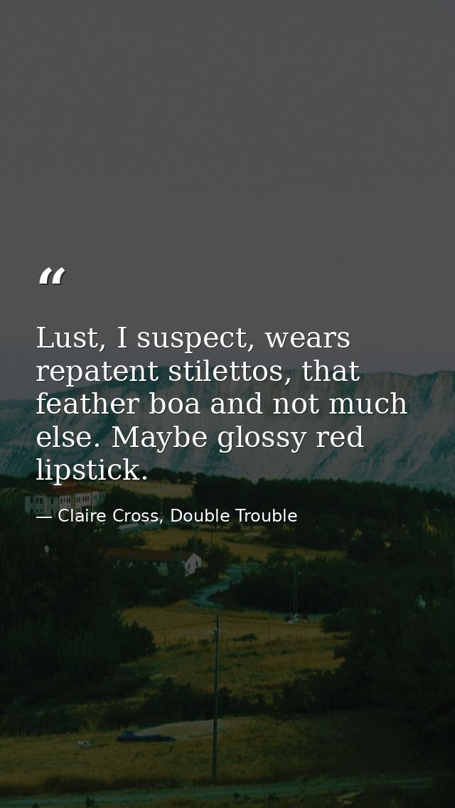 Lust, I suspect, wears repatent stilettos, that feather boa and not much else. Maybe glossy red lipstick. — Claire Cross, Double Trouble