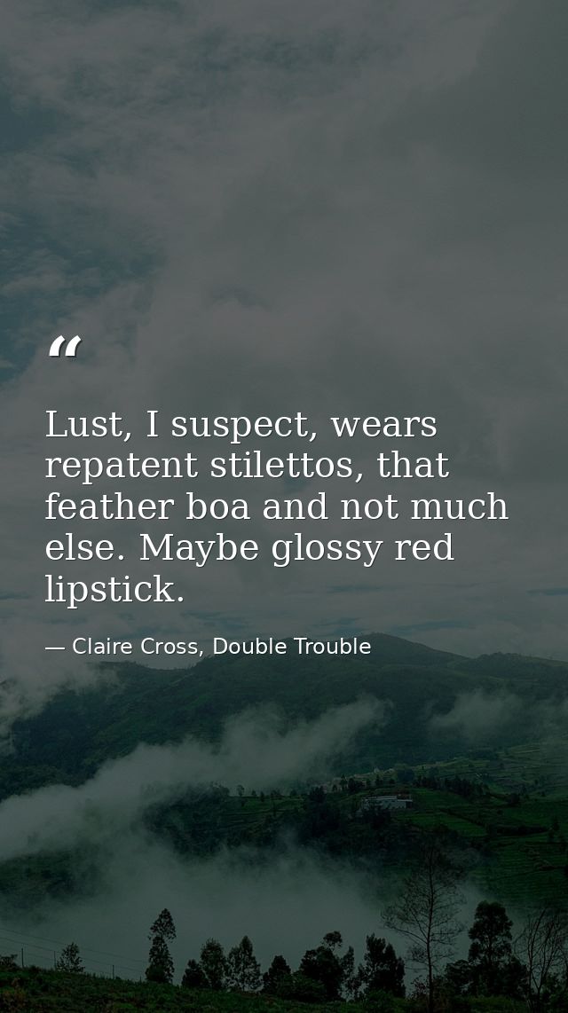 Lust, I suspect, wears repatent stilettos, that feather boa and not much else. Maybe glossy red lipstick. — Claire Cross, Double Trouble