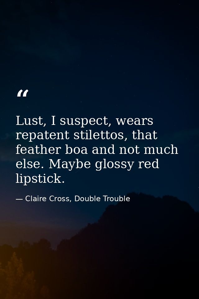 Lust, I suspect, wears repatent stilettos, that feather boa and not much else. Maybe glossy red lipstick. — Claire Cross, Double Trouble