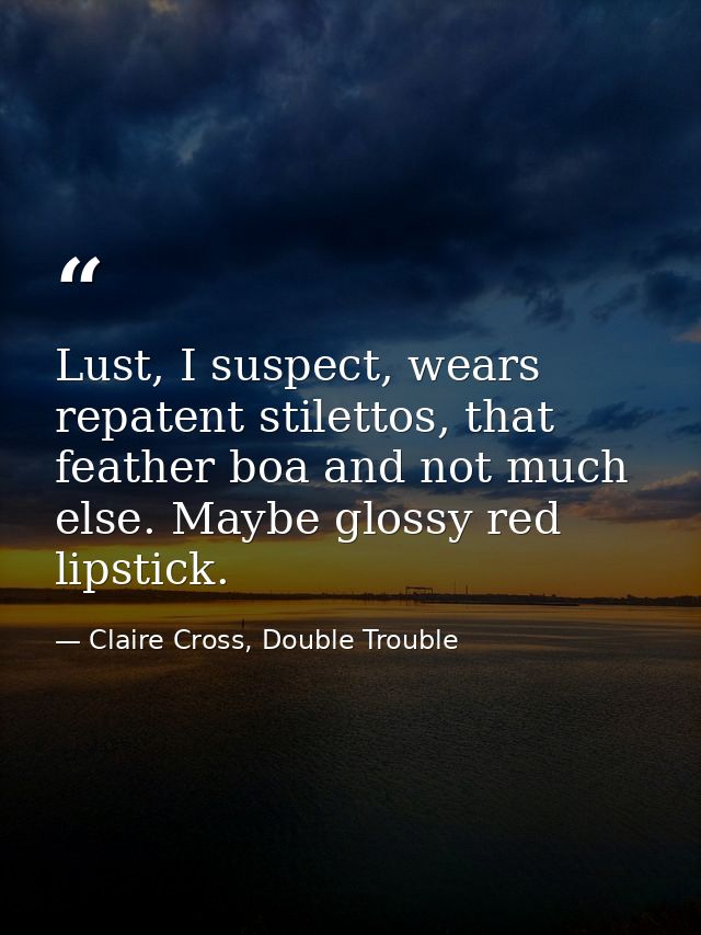 Lust, I suspect, wears repatent stilettos, that feather boa and not much else. Maybe glossy red lipstick. — Claire Cross, Double Trouble