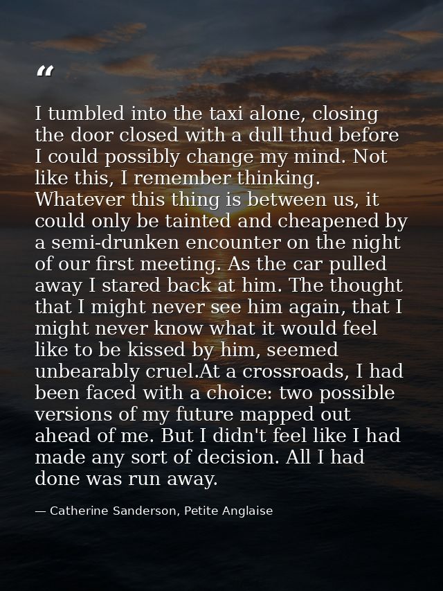 I tumbled into the taxi alone, closing the door closed with a dull thud before I could possibly change my mind. Not like — Catherine Sanderson, Petite Anglaise