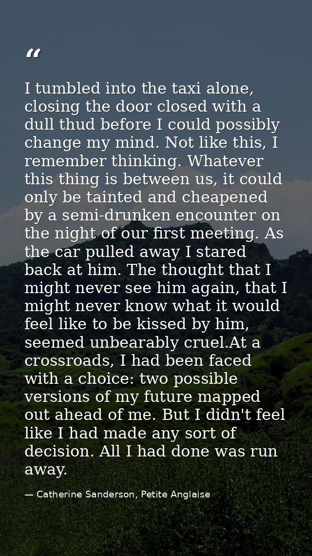 I tumbled into the taxi alone, closing the door closed with a dull thud before I could possibly change my mind. Not like — Catherine Sanderson, Petite Anglaise