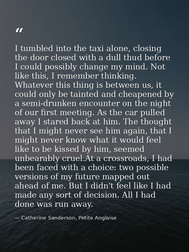 I tumbled into the taxi alone, closing the door closed with a dull thud before I could possibly change my mind. Not like — Catherine Sanderson, Petite Anglaise