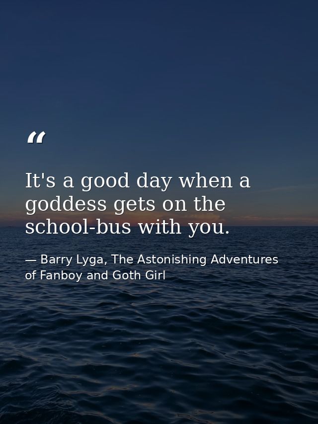 It's a good day when a goddess gets on the school-bus with you. — Barry Lyga, The Astonishing Adventures of Fanboy and Goth Girl