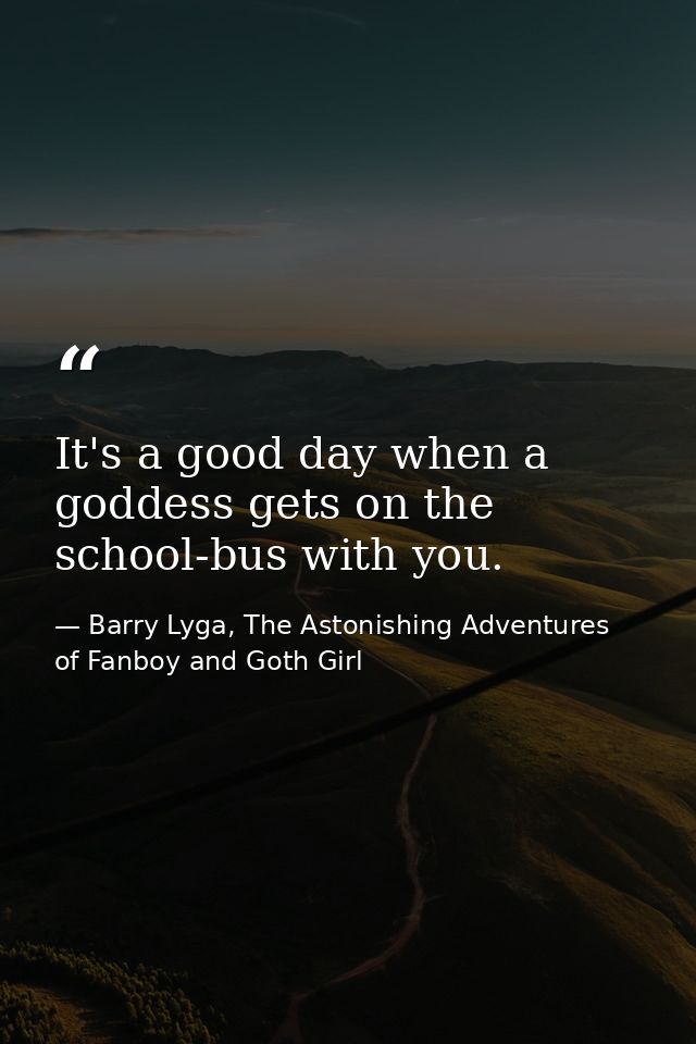 It's a good day when a goddess gets on the school-bus with you. — Barry Lyga, The Astonishing Adventures of Fanboy and Goth Girl