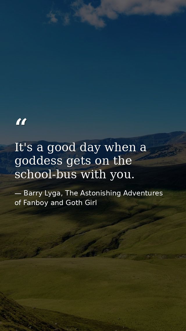 It's a good day when a goddess gets on the school-bus with you. — Barry Lyga, The Astonishing Adventures of Fanboy and Goth Girl