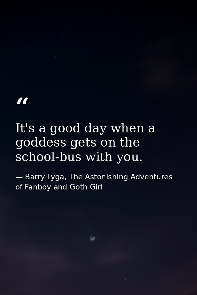 It's a good day when a goddess gets on the school-bus with you. — Barry Lyga, The Astonishing Adventures of Fanboy and Goth Girl