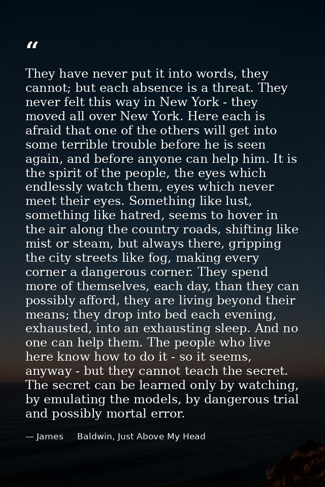They have never put it into words, they cannot; but each absence is a threat. They never felt this way in New York - the — James     Baldwin, Just Above My Head