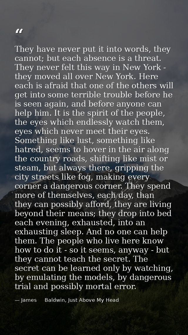 They have never put it into words, they cannot; but each absence is a threat. They never felt this way in New York - the — James     Baldwin, Just Above My Head