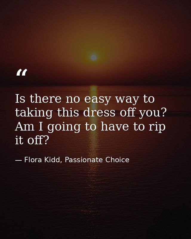 Is there no easy way to taking this dress off you? Am I going to have to rip it off? — Flora Kidd, Passionate Choice