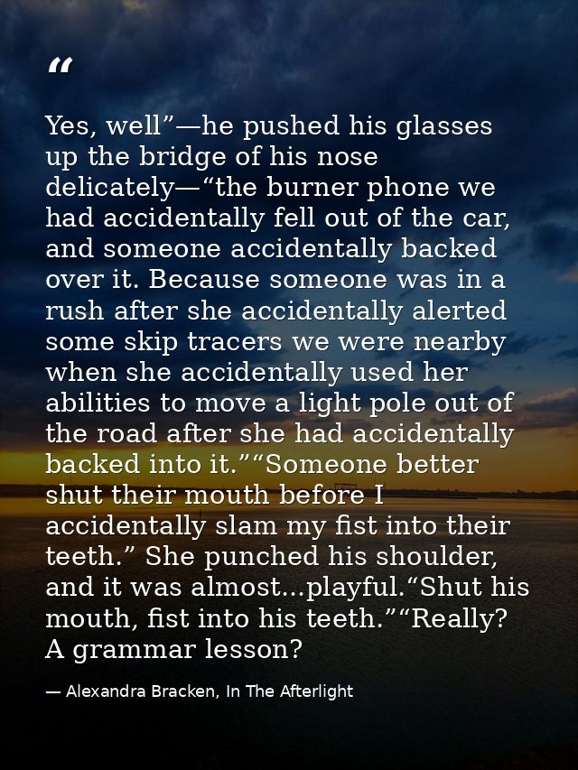 Yes, well”—he pushed his glasses up the bridge of his nose delicately—“the burner phone we had accidentally fell out of  — Alexandra Bracken, In The Afterlight