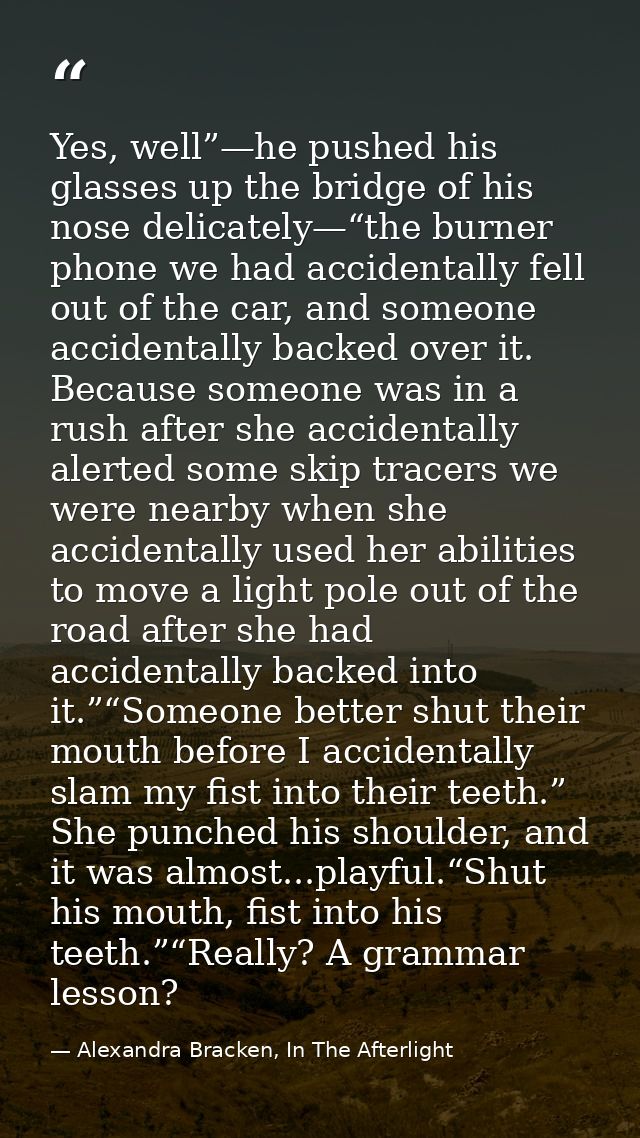 Yes, well”—he pushed his glasses up the bridge of his nose delicately—“the burner phone we had accidentally fell out of  — Alexandra Bracken, In The Afterlight