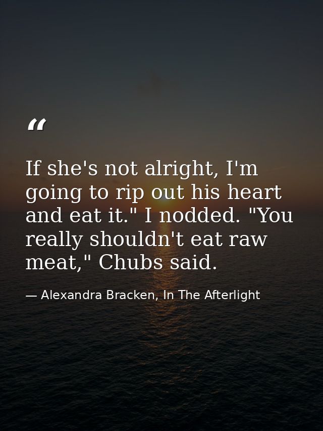If she's not alright, I'm going to rip out his heart and eat it." I nodded. "You really shouldn't eat raw meat," Chubs s — Alexandra Bracken, In The Afterlight