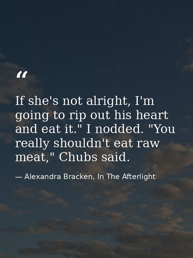 If she's not alright, I'm going to rip out his heart and eat it." I nodded. "You really shouldn't eat raw meat," Chubs s — Alexandra Bracken, In The Afterlight