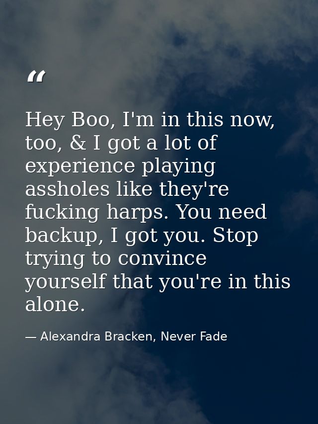 Hey Boo, I'm in this now, too, & I got a lot of experience playing assholes like they're fucking harps. You need backup, — Alexandra Bracken, Never Fade