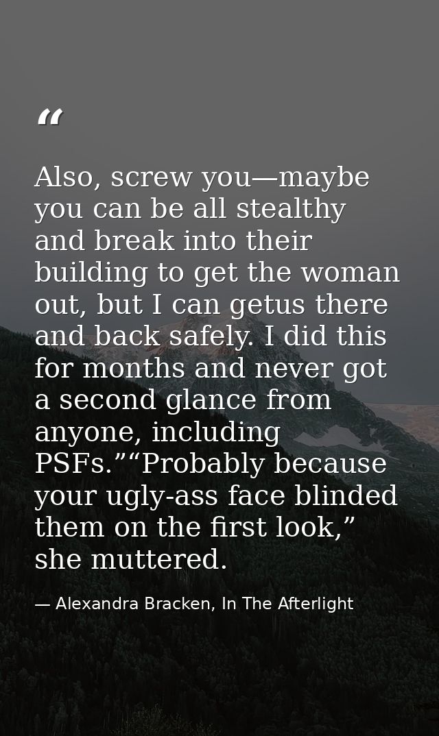 Also, screw you—maybe you can be all stealthy and break into their building to get the woman out, but I can getus there  — Alexandra Bracken, In The Afterlight