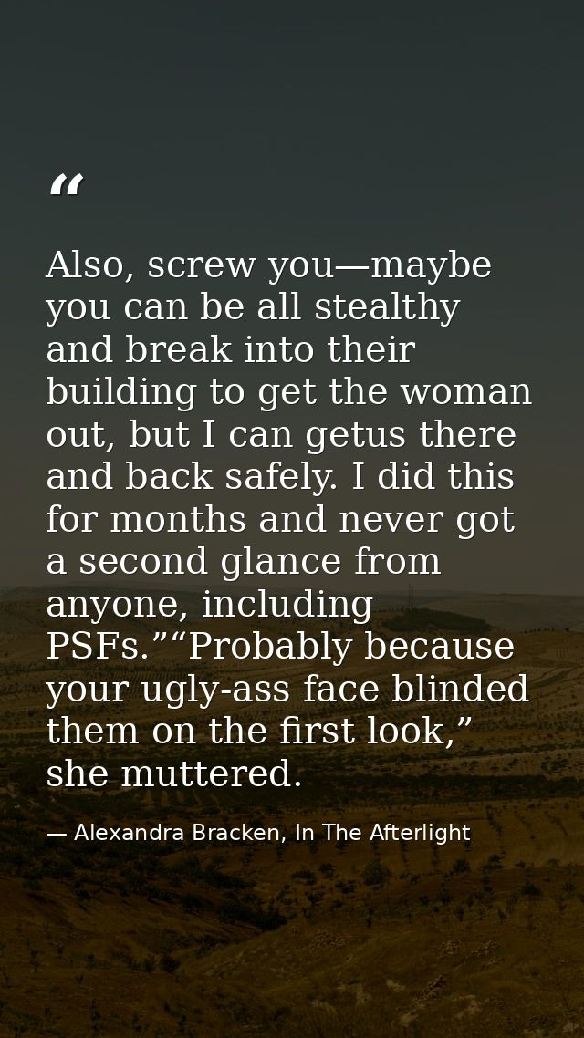 Also, screw you—maybe you can be all stealthy and break into their building to get the woman out, but I can getus there  — Alexandra Bracken, In The Afterlight