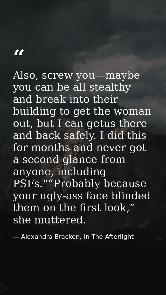 Also, screw you—maybe you can be all stealthy and break into their building to get the woman out, but I can getus there  — Alexandra Bracken, In The Afterlight