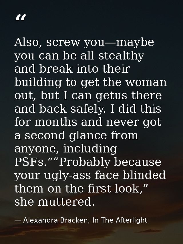 Also, screw you—maybe you can be all stealthy and break into their building to get the woman out, but I can getus there  — Alexandra Bracken, In The Afterlight