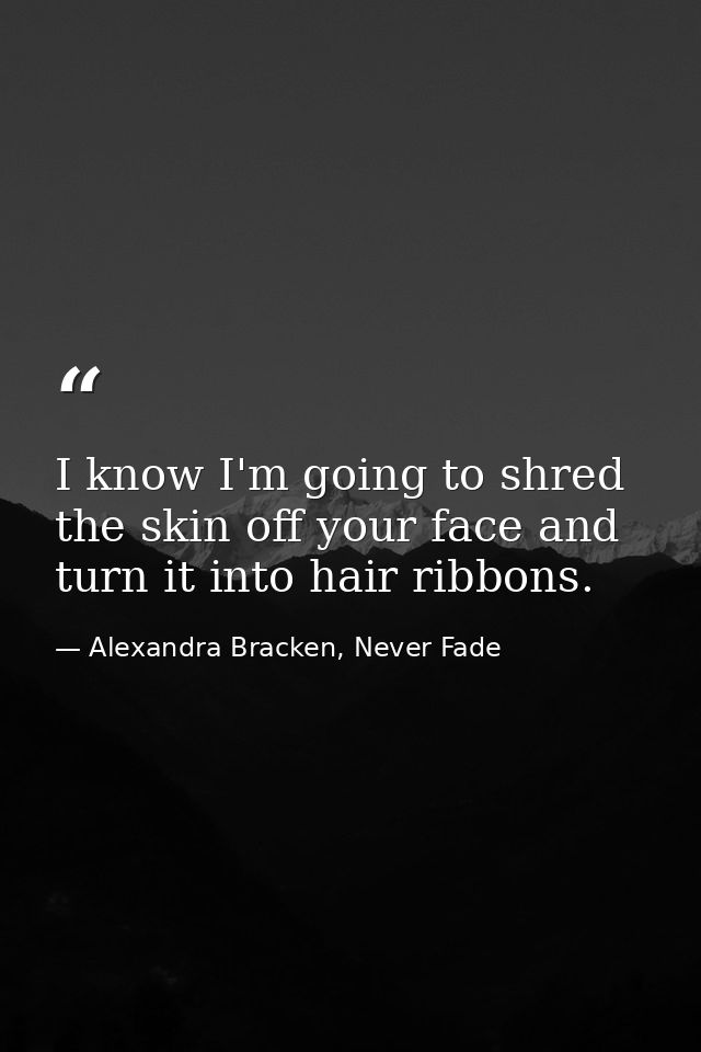 I know I'm going to shred the skin off your face and turn it into hair ribbons. — Alexandra Bracken, Never Fade