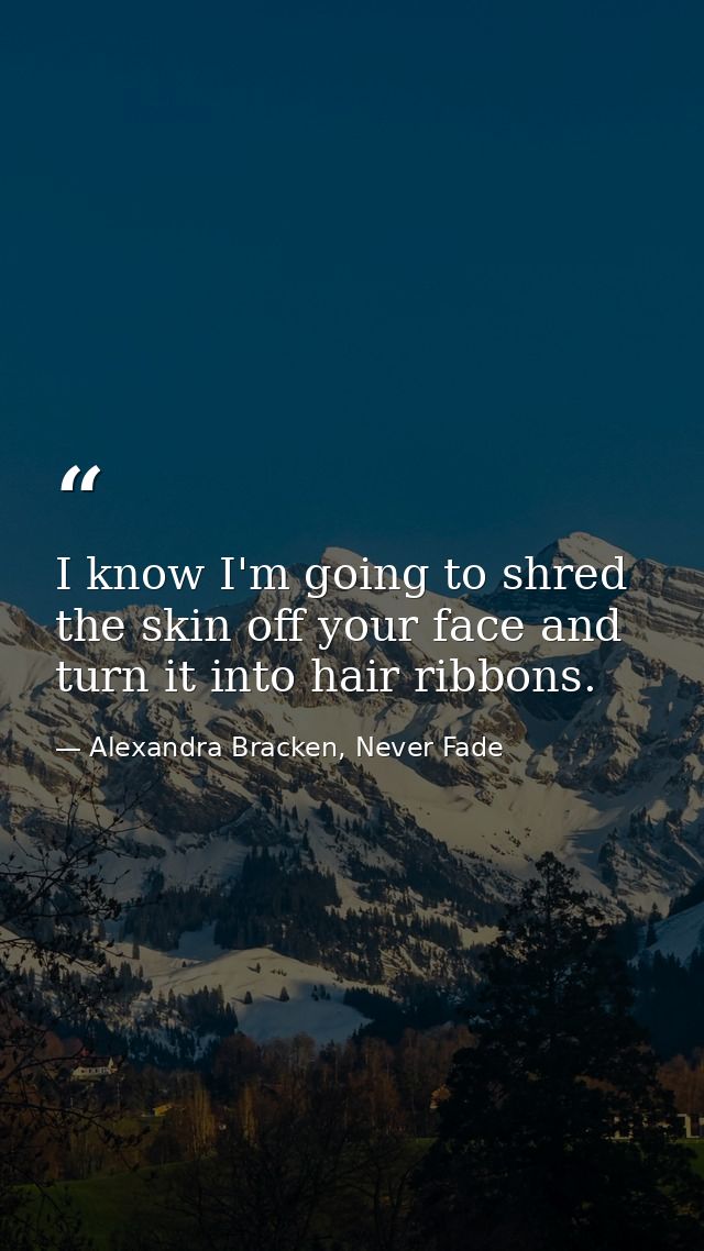 I know I'm going to shred the skin off your face and turn it into hair ribbons. — Alexandra Bracken, Never Fade
